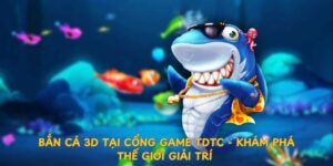 ban-ca-3d-tai-cong-game-tdtc-kham-pha-the-gioi-giai-tri